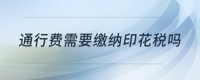 通行費需要繳納印花稅嗎 通行費需要繳納印花稅嗎