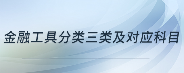 金融工具分類三類及對(duì)應(yīng)科目 金融工具分類三類及對(duì)應(yīng)科目