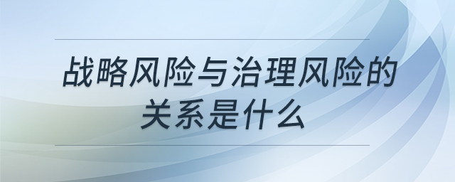 戰(zhàn)略風(fēng)險(xiǎn)與治理風(fēng)險(xiǎn)的關(guān)系是什么 戰(zhàn)略風(fēng)險(xiǎn)與治理風(fēng)險(xiǎn)的關(guān)系是什么