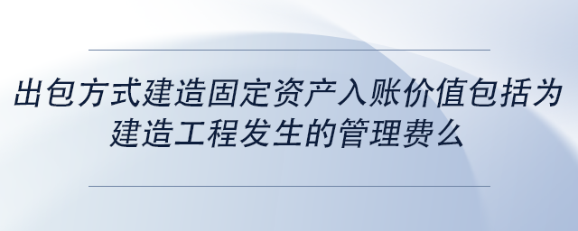 中級會計出包方式建造固定資產(chǎn)入賬價值包括為建造工程發(fā)生的管理費么