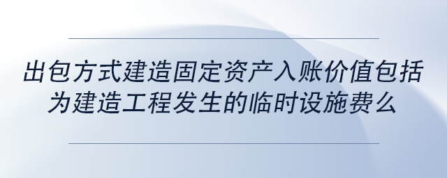 中級會計出包方式建造固定資產(chǎn)入賬價值包括為建造工程發(fā)生的臨時設(shè)施費(fèi)么