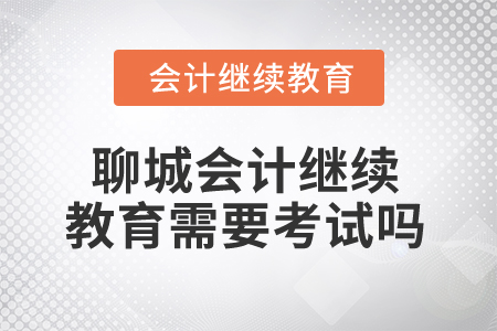 2025年聊城會(huì)計(jì)繼續(xù)教育需要考試嗎？