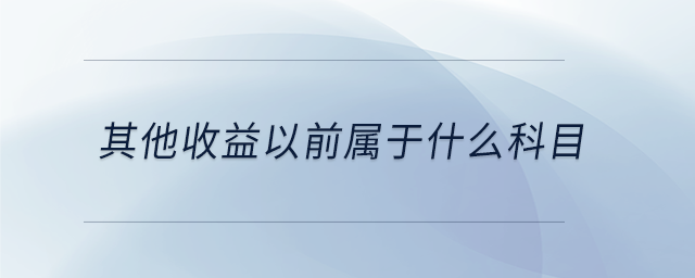 其他收益以前屬于什么科目 其他收益以前屬于什么科目