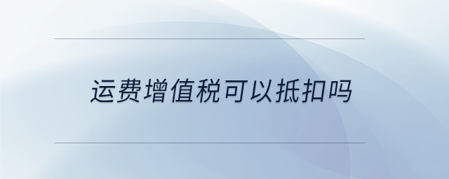 運(yùn)費(fèi)增值稅可以抵扣嗎 運(yùn)費(fèi)增值稅可以抵扣嗎