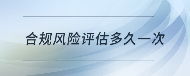 合規(guī)風(fēng)險(xiǎn)評(píng)估多久一次