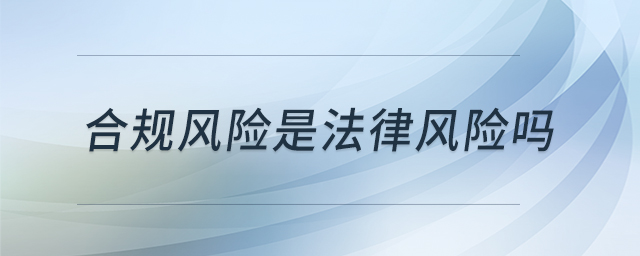 合規(guī)風(fēng)險(xiǎn)是法律風(fēng)險(xiǎn)嗎 合規(guī)風(fēng)險(xiǎn)是法律風(fēng)險(xiǎn)嗎