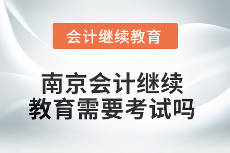 2025年南京會(huì)計(jì)繼續(xù)教育需要考試嗎？