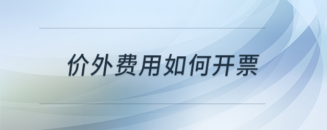 價外費(fèi)用如何開票 價外費(fèi)用如何開票