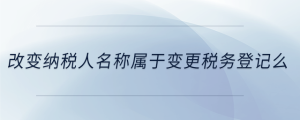 改變納稅人名稱屬于變更稅務(wù)登記么