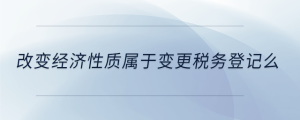 改變經(jīng)濟性質(zhì)屬于變更稅務(wù)登記么