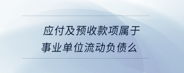 應(yīng)付及預(yù)收款項屬于事業(yè)單位流動負(fù)債么 應(yīng)付及預(yù)收款項屬于事業(yè)單位流動負(fù)債么