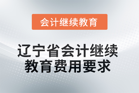 2025年遼寧省會(huì)計(jì)人員繼續(xù)教育費(fèi)用要求 2025年遼寧省會(huì)計(jì)人員繼續(xù)教育費(fèi)用要求