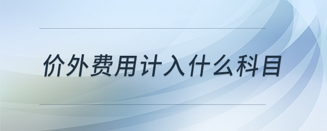價(jià)外費(fèi)用計(jì)入什么科目 價(jià)外費(fèi)用計(jì)入什么科目
