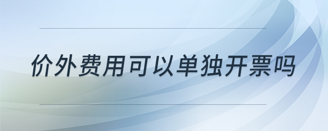 價外費用可以單獨開票嗎 價外費用可以單獨開票嗎