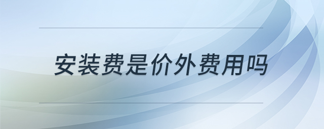安裝費(fèi)是價(jià)外費(fèi)用嗎 安裝費(fèi)是價(jià)外費(fèi)用嗎