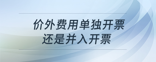 價(jià)外費(fèi)用單獨(dú)開(kāi)票還是并入開(kāi)票 價(jià)外費(fèi)用單獨(dú)開(kāi)票還是并入開(kāi)票
