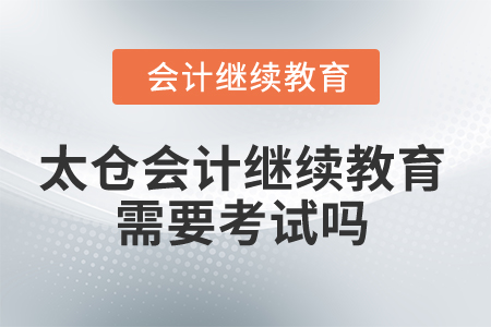 2025年太倉會計繼續(xù)教育需要考試嗎？
