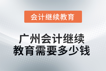 2025年廣州會(huì)計(jì)繼續(xù)教育需要多少錢？