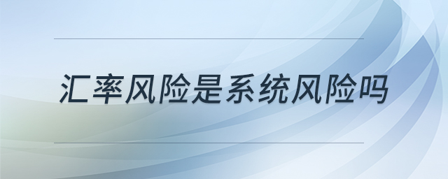 匯率風(fēng)險(xiǎn)是系統(tǒng)風(fēng)險(xiǎn)嗎