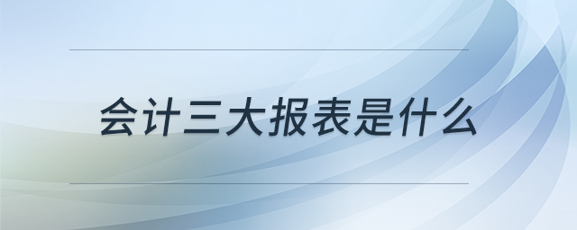 會(huì)計(jì)三大報(bào)表是什么 會(huì)計(jì)三大報(bào)表是什么