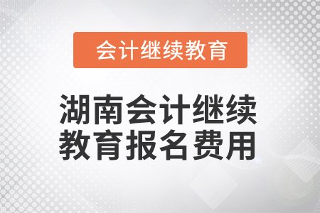 2025年湖南會計繼續(xù)教育報名費用 2025年湖南會計繼續(xù)教育報名費用