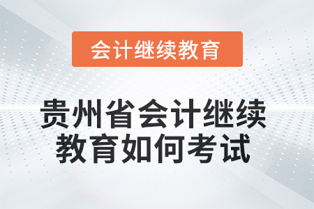 2025年貴州省會計繼續(xù)教育如何考試？