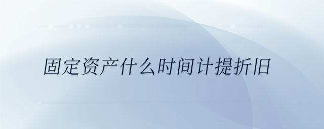 固定資產(chǎn)什么時(shí)間計(jì)提折舊