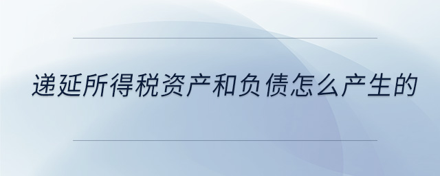 遞延所得稅資產(chǎn)和負(fù)債怎么產(chǎn)生的 遞延所得稅資產(chǎn)和負(fù)債怎么產(chǎn)生的
