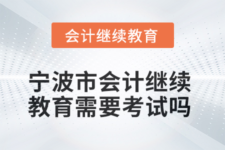 2025年寧波市會(huì)計(jì)人員繼續(xù)教育需要考試嗎？