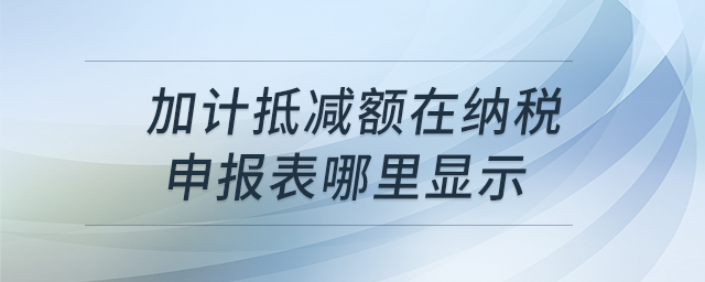 加計抵減額在納稅申報表哪里顯示 加計抵減額在納稅申報表哪里顯示
