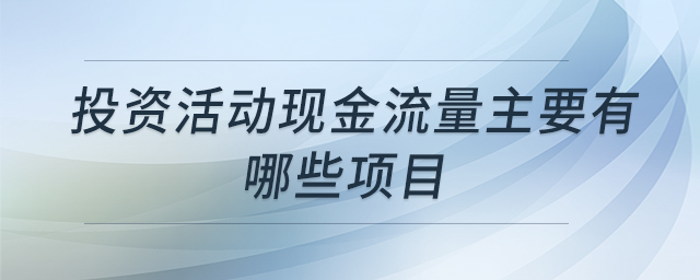 投資活動現(xiàn)金流量主要有哪些項目 投資活動現(xiàn)金流量主要有哪些項目
