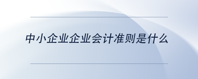 中級(jí)會(huì)計(jì)中小企業(yè)企業(yè)會(huì)計(jì)準(zhǔn)則是什么 中級(jí)會(huì)計(jì)中小企業(yè)企業(yè)會(huì)計(jì)準(zhǔn)則是什么