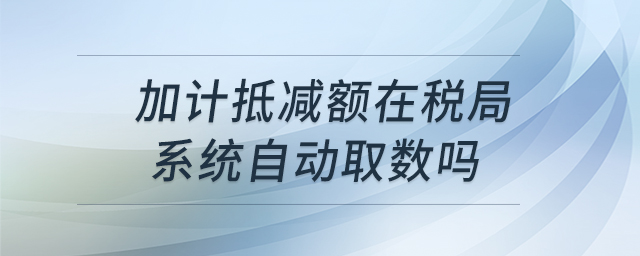 加計抵減額在稅局系統(tǒng)自動取數(shù)嗎 加計抵減額在稅局系統(tǒng)自動取數(shù)嗎