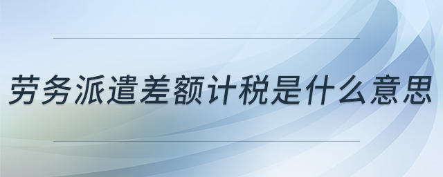 勞務派遣差額計稅是什么意思 勞務派遣差額計稅是什么意思