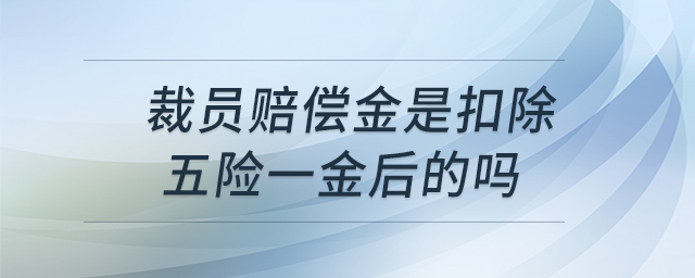 裁員賠償金是扣除五險(xiǎn)一金后的嗎 裁員賠償金是扣除五險(xiǎn)一金后的嗎