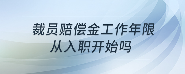 裁員賠償金工作年限從入職開始嗎 裁員賠償金工作年限從入職開始嗎