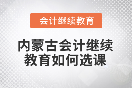 2025年內(nèi)蒙古會計繼續(xù)教育如何選課？