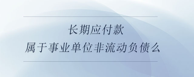 長(zhǎng)期應(yīng)付款屬于事業(yè)單位非流動(dòng)負(fù)債么 長(zhǎng)期應(yīng)付款屬于事業(yè)單位非流動(dòng)負(fù)債么