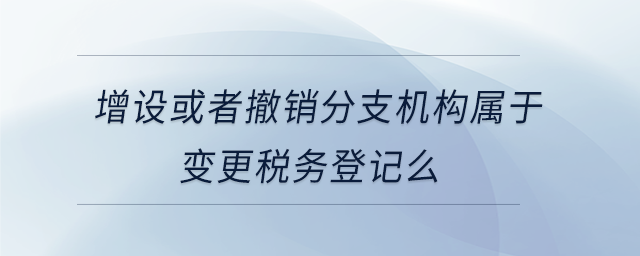 增設或者撤銷分支機構屬于變更稅務登記么 增設或者撤銷分支機構屬于變更稅務登記么
