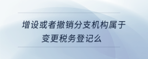 增設或者撤銷分支機構屬于變更稅務登記么