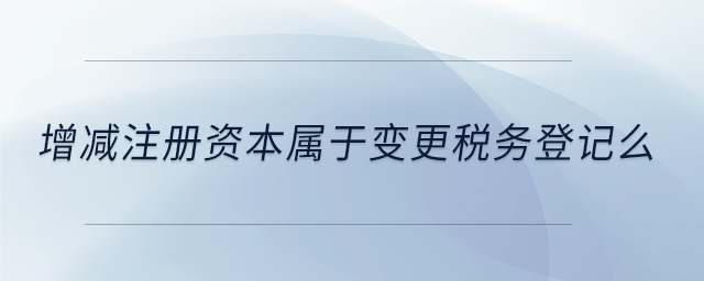 增減注冊(cè)資本屬于變更稅務(wù)登記么 增減注冊(cè)資本屬于變更稅務(wù)登記么