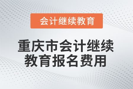2025年重慶市會計繼續(xù)教育報名費用