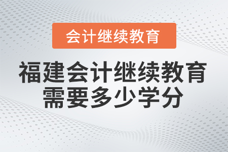 2025年福建會計繼續(xù)教育需要學(xué)多少學(xué)分？