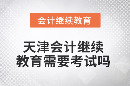 2025年天津會計繼續(xù)教育需要考試嗎？