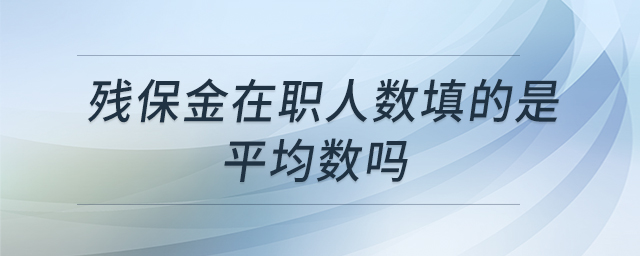 殘保金在職人數(shù)填的是平均數(shù)嗎 殘保金在職人數(shù)填的是平均數(shù)嗎