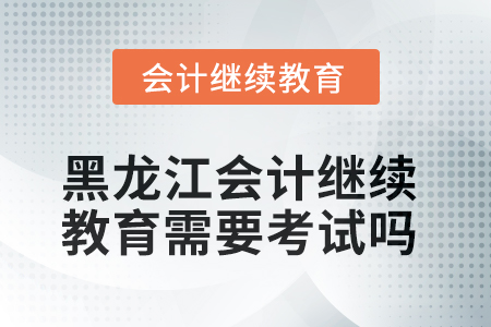 2025年黑龍江會(huì)計(jì)人員繼續(xù)教育需要考試嗎？