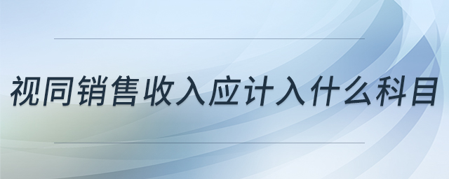 視同銷售收入應(yīng)計入什么科目 視同銷售收入應(yīng)計入什么科目