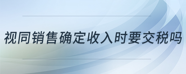 視同銷售確定收入時要交稅嗎 視同銷售確定收入時要交稅嗎