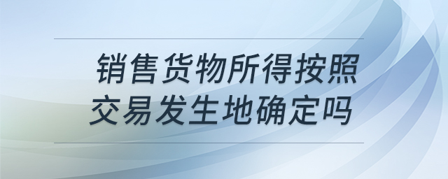 銷售貨物所得按照交易發(fā)生地確定嗎 銷售貨物所得按照交易發(fā)生地確定嗎