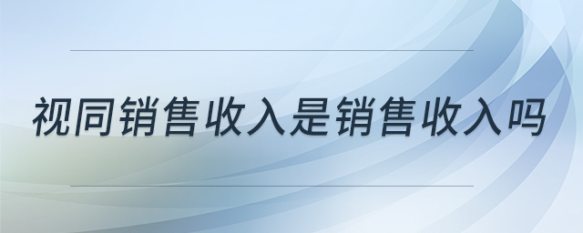 視同銷售收入是銷售收入嗎 視同銷售收入是銷售收入嗎